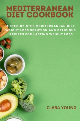 Mediterranean Diet Cookbook: A Step-By-Step Mediterranean Diet Weight Loss Solution and delicious recipes for Lasting Weight Loss - Young, Clara