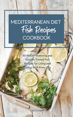 Mediterranean Diet Cookbook Fish Recipes: 60 Mouth-Watering and Kitchen-Tested Fish Recipes for Living and Eating Well Every Day - Cooper, Lori