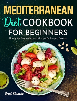 Mediterranean Diet Cookbook for Beginners: Healthy and Easy Mediterranean Recipes for Everyday Cooking - Blanche, Brad