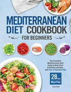 Mediterranean Diet Cookbook for Beginners: The Complete Mediterranean Diet Guide to Kick Start A Healthy Lifestyle, with Top 10 Success Tips and 28 Days Meal Plan