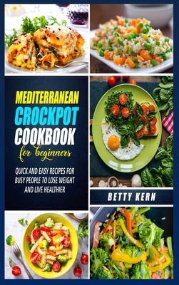 Mediterranean Diet Crockpot Cookbook for Beginners: Quick and Easy Recipes for Busy People to Lose Weight and Live Healthier - Kern, Betty