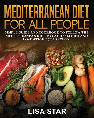 Mediterranean Diet for All People: Simple Guide and Cookbook to Follow the Mediterranean Diet to Eat Healthier and Lose Weight (200 Recipes) - Star, Lisa