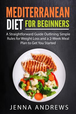 Mediterranean Diet for Beginners: A Straightforward Guide Outlining Simple Rules for Weight Loss and a 2-Week Meal Plan to Get You Started - Andrews, Jenna