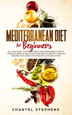 Mediterranean Diet for Beginners: All you Need to Know About Mediterranean Diet in Simple Guide to Help you Lose Weight Easily. + Simple Recipes for Every Day! Weight Loss Solution! - Stephens, Chantel