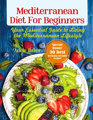Mediterranean Diet for Beginners: Your Essential Guide to Living the Mediterranean Lifestyle - Baker, Adele