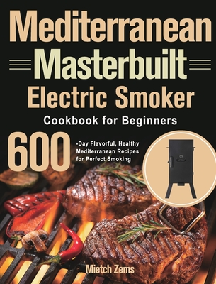 Mediterranean Masterbuilt Electric Smoker Cookbook for Beginners: 600-Day Flavorful, Healthy Mediterranean Recipes for Perfect Smoking - Zems, Mietch