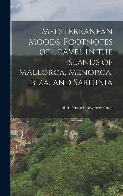 Mediterranean Moods, Footnotes of Travel in the Islands of Mallorca, Menorca, Ibiza, and Sardinia - Flitch, John Ernest Crawford