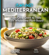 Mediterranean Plant-Based Cookbook: From Olive Grove to Table - 100+ Wholesome Plant-Based Mediterranean Dishes, Pictures Included