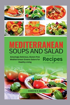 Mediterranean Soups and Salad Recipes: Amazingly Delicious, Gluten-free Mediterranean Greens Galore for Healthy Living - R Wilson, Christie