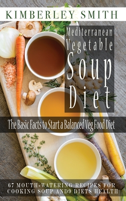 Mediterranean Vegetable Soup Diet The Basic Facts to Start a Balanced Veg Food Diet: 67 Mouth-Watering Recipes for Cooking Soup and 9 Diets Health - Smith, Kimberley