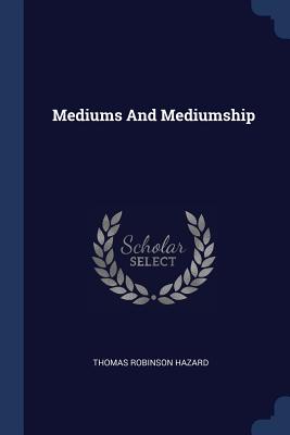 Mediums And Mediumship - Hazard, Thomas Robinson