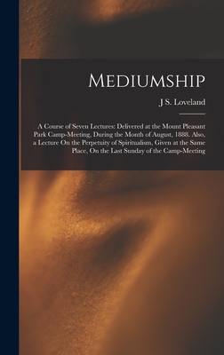 Mediumship: A Course of Seven Lectures: Delivered at the Mount Pleasant Park Camp-Meeting, During the Month of August, 1888. Also, a Lecture On the Perpetuity of Spiritualism, Given at the Same Place, On the Last Sunday of the Camp-Meeting - Loveland, J S