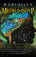 Mediumship: The Ultimate Guide to Becoming a Spiritual Medium and Developing Psychic Abilities Such as Clairvoyance, Clairsentience, and Clairaudience