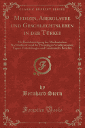 Medizin, Aberglaube Und Geschlechtsleben in Der T?rkei: Mit Ber?cksichtigung Der Moslemischen Nachbarl?nder Und Der Ehemaligen Vesallenstaaten; Eigene Ermittelungen Und Gesammelte Berichte (Classic Reprint)