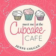 Meet Me at the Cupcake Cafe: A Novel with Recipes