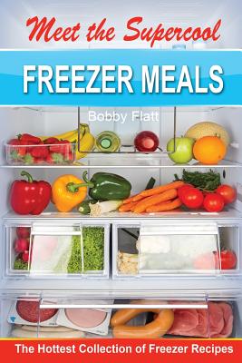Meet the Supercool Freezer Meals: The Hottest Collection of Freezer Recipes - Flatt, Bobby