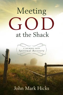 Meeting God at the Shack: A Journey Into Spiritual Recovery - Hicks, John Mark, Ph.D.