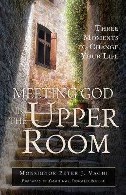 Meeting God in the Upper Room: Three Moments to Change Your Life - Vaghi, Peter J, Monsignor