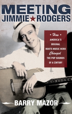 Meeting Jimmie Rodgers: How America's Original Roots Music Hero Changed the Pop Sounds of a Century - Mazor, Barry, Fr.