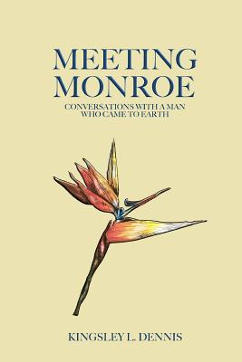 Meeting Monroe: Conversations with a Man Who Came to Earth - Dennis, Kingsley L.