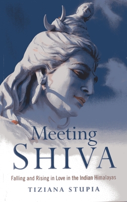 Meeting Shiva - Falling and Rising in Love in the Indian Himalayas - Stupia, Tiziana