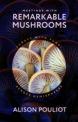 Meetings with Remarkable Mushrooms: Forays with Fungi Across Hemispheres - Pouliot, Alison