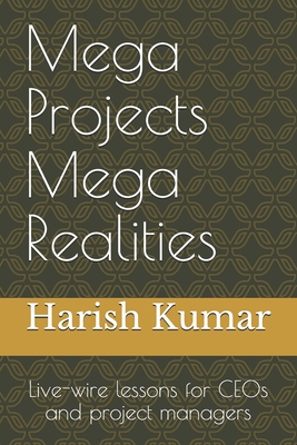 Mega Projects Mega Realities: Live-wire lessons for CEOs and project managers - Kumar, Harish