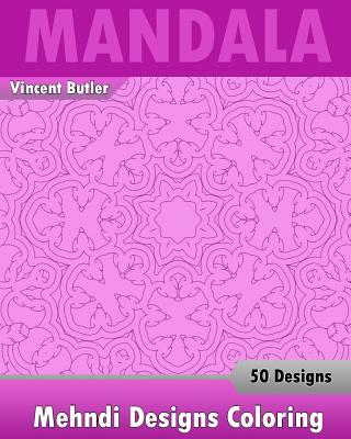 Mehndi Designs Coloring Book: 50 Detailed Mandala Patterns, Stress Relieving Meditation, Broader Imagination, a Stress Management and Use of Color Techniques - Butler, Vincent