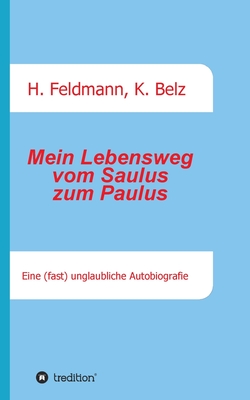 Mein Lebensweg vom Saulus zum Paulus: Eine (fast) unglaubliche Autobiographie - Feldmann, Helmut (Editor), and Belz, Klaus