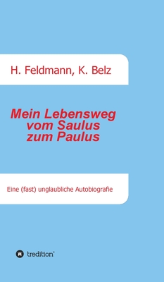 Mein Lebensweg vom Saulus zum Paulus: Eine (fast) unglaubliche Autobiographie - Feldmann, Helmut (Editor), and Belz, Klaus