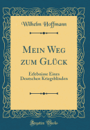 Mein Weg Zum Gluck: Erlebnisse Eines Deutschen Kriegsblinden (Classic Reprint)