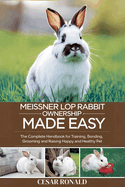 Meissner Lop Rabbit Ownership Made Easy: The Complete Handbook For Training, Bonding, Grooming and Raising a Happy And Healthy Pet