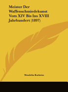 Meister Der Waffenschmiedekunst Vom XIV Bis Ins XVIII Jahrhundert (1897)