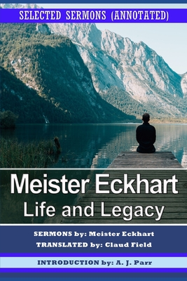 Meister Eckhart: Life and Legacy: Selected Sermons (Annotated) - Field, Claud (Translated by), and Parr, A J (Introduction by), and Eckhart, Meister