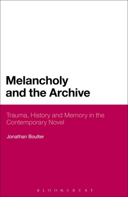 Melancholy and the Archive: Trauma, History and Memory in the Contemporary Novel - Boulter, Jonathan, Dr.