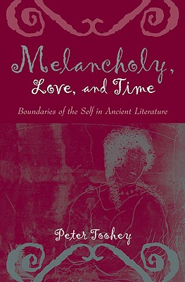 Melancholy, Love, and Time: Boundaries of the Self in Ancient Literature - Toohey, Peter G