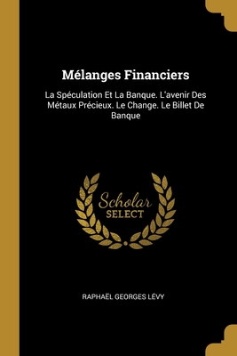 Melanges Financiers: La Speculation Et La Banque. L'Avenir Des Metaux Precieux. Le Change. Le Billet de Banque - L?vy, Rapha?l Georges