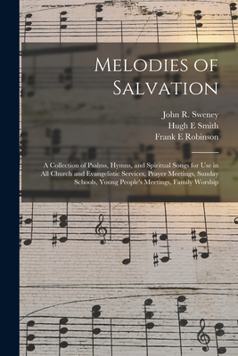 Melodies of Salvation: a Collection of Psalms, Hymns, and Spiritual Songs for Use in All Church and Evangelistic Services, Prayer Meetings, Sunday Schools, Young People's Meetings, Family Worship - Sweney, John R 1837-1899 (Creator), and Smith, Hugh E, and Robinson, Frank E