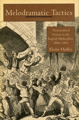 Melodramatic Tactics: Theatricalized Dissent in the English Marketplace, 1800-1885 - Hadley, Elaine