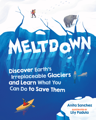 Meltdown: Discover Earth's Irreplaceable Glaciers and Learn What You Can Do to Save Them - Sanchez, Anita