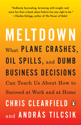 Meltdown: What Plane Crashes, Oil Spills, and Dumb Business Decisions Can Teach Us about How to Succeed at Work and at Home - Clearfield, Chris, and Tilcsik, Andrs