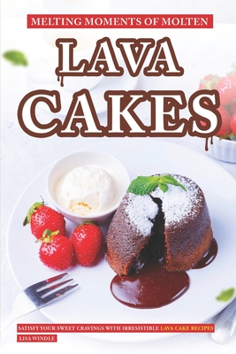 Melting Moments of Molten Lava Cakes: Satisfy Your Sweet Cravings with Irresistible Lava Cake Recipes - Windle, Lisa