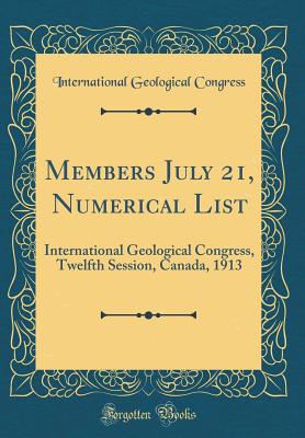 Members July 21, Numerical List: International Geological Congress, Twelfth Session, Canada, 1913 (Classic Reprint) - Congress, International Geological