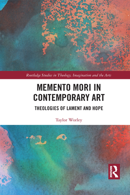 Memento Mori in Contemporary Art: Theologies of Lament and Hope - Worley, Taylor