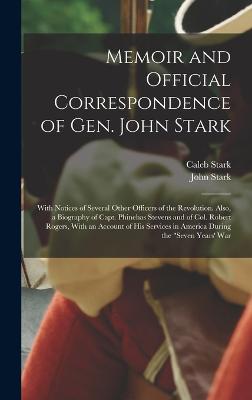 Memoir and Official Correspondence of Gen. John Stark: With Notices of Several Other Officers of the Revolution. Also, a Biography of Capt. Phinehas Stevens and of Col. Robert Rogers, With an Account of His Services in America During the "Seven Years' War - Stark, John, and Stark, Caleb