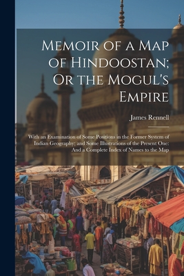 Memoir of a Map of Hindoostan; Or the Mogul's Empire: With an Examination of Some Positions in the Former System of Indian Geography; and Some Illustrations of the Present One: And a Complete Index of Names to the Map - Rennell, James