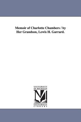 Memoir of Charlotte Chambers / by Her Grandson, Lewis H. Garrard. - Garrard, Lewis Hector