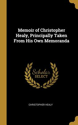 Memoir of Christopher Healy, Principally Taken From His Own Memoranda - Healy, Christopher