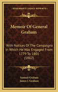 Memoir of General Graham; With Notices of the Campaigns in Which He Was Engaged from 1779 to 1801