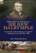 Memoir of General Sir Hew Dalrymple: Commander of the Portuguese Expedition During the Peninsular War, 1808